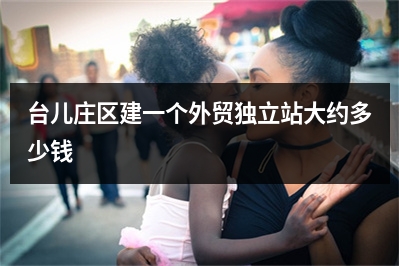 [year]台儿庄区建一个外贸独立站大约多少钱