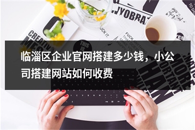 [year]临淄区企业官网搭建多少钱，小公司搭建网站如何收费