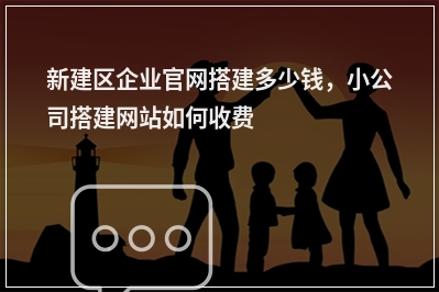 [year]新建区企业官网搭建多少钱，小公司搭建网站如何收费