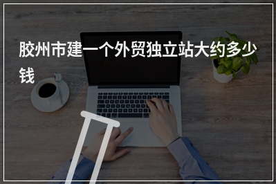 [year]胶州市建一个外贸独立站大约多少钱