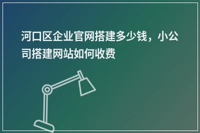 [year]河口区企业官网搭建多少钱，小公司搭建网站如何收费