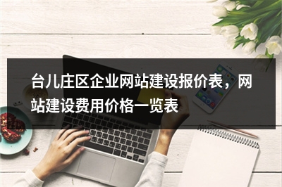 [year]台儿庄区企业网站建设报价表，网站建设费用价格一览表