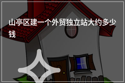 [year]山亭区建一个外贸独立站大约多少钱