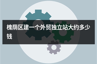 [year]槐荫区建一个外贸独立站大约多少钱