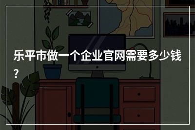 [year]乐平市做一个企业官网需要多少钱?