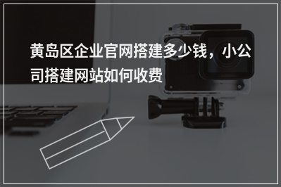 [year]黄岛区企业官网搭建多少钱，小公司搭建网站如何收费
