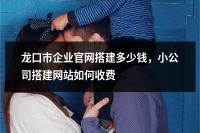 [year]龙口市企业官网搭建多少钱，小公司搭建网站如何收费
