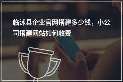 [year]临沭县企业官网搭建多少钱，小公司搭建网站如何收费