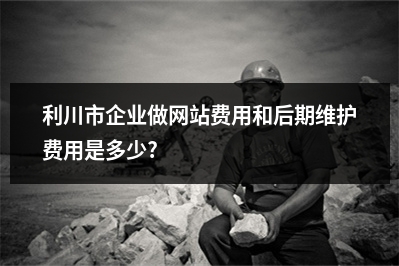 [year]利川市企业做网站费用和后期维护费用是多少?