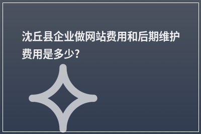 [year]沈丘县企业做网站费用和后期维护费用是多少?