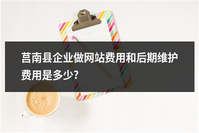 [year]莒南县企业做网站费用和后期维护费用是多少?