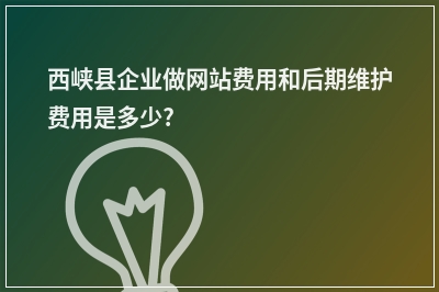 [year]西峡县企业做网站费用和后期维护费用是多少?