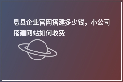 [year]息县企业官网搭建多少钱，小公司搭建网站如何收费