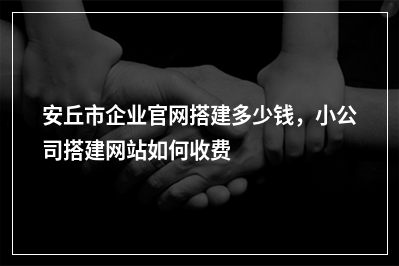 [year]安丘市企业官网搭建多少钱，小公司搭建网站如何收费