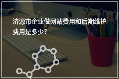 [year]济源市企业做网站费用和后期维护费用是多少?