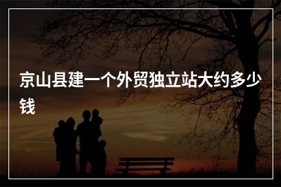 [year]京山县建一个外贸独立站大约多少钱