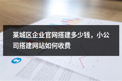 [year]莱城区企业官网搭建多少钱，小公司搭建网站如何收费