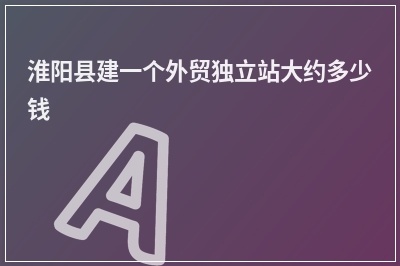 [year]淮阳县建一个外贸独立站大约多少钱