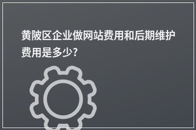 [year]黄陂区企业做网站费用和后期维护费用是多少?