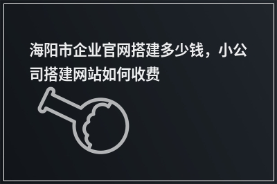[year]海阳市企业官网搭建多少钱，小公司搭建网站如何收费