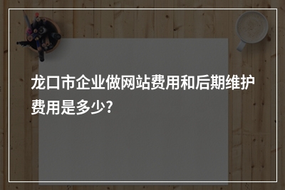[year]龙口市企业做网站费用和后期维护费用是多少?