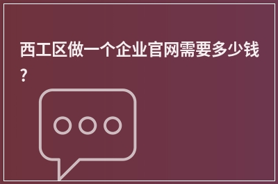 [year]西工区做一个企业官网需要多少钱?