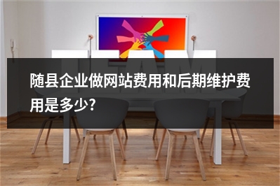[year]随县企业做网站费用和后期维护费用是多少?