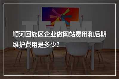 [year]顺河回族区企业做网站费用和后期维护费用是多少?