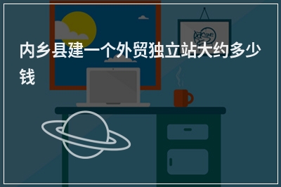 [year]内乡县建一个外贸独立站大约多少钱