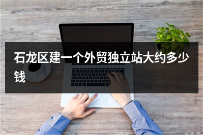 [year]石龙区建一个外贸独立站大约多少钱