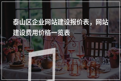[year]泰山区企业网站建设报价表，网站建设费用价格一览表