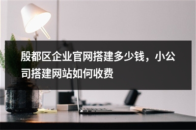 [year]殷都区企业官网搭建多少钱，小公司搭建网站如何收费