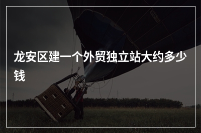 [year]龙安区建一个外贸独立站大约多少钱