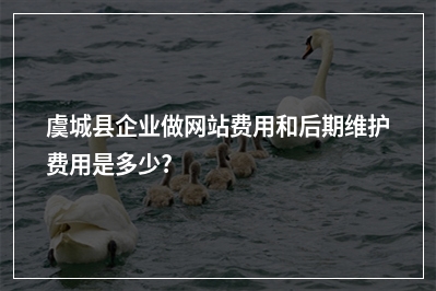 [year]虞城县企业做网站费用和后期维护费用是多少?