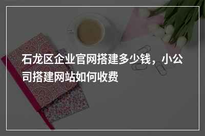 [year]石龙区企业官网搭建多少钱，小公司搭建网站如何收费