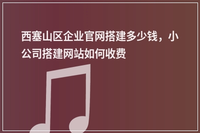 [year]西塞山区企业官网搭建多少钱，小公司搭建网站如何收费
