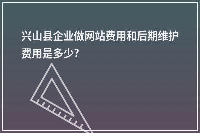 [year]兴山县企业做网站费用和后期维护费用是多少?