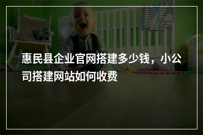 [year]惠民县企业官网搭建多少钱，小公司搭建网站如何收费
