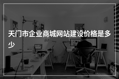 [year]天门市企业商城网站建设价格是多少