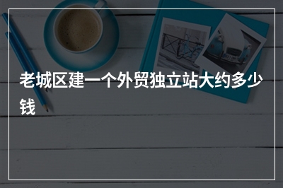 [year]老城区建一个外贸独立站大约多少钱