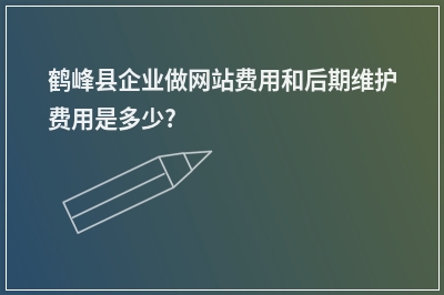 [year]鹤峰县企业做网站费用和后期维护费用是多少?