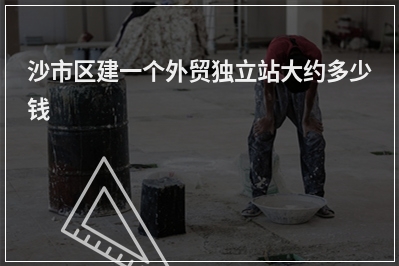[year]沙市区建一个外贸独立站大约多少钱