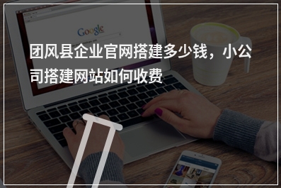 [year]团风县企业官网搭建多少钱，小公司搭建网站如何收费