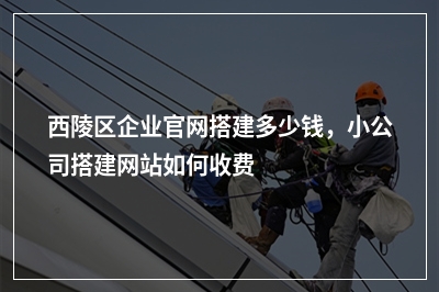[year]西陵区企业官网搭建多少钱，小公司搭建网站如何收费