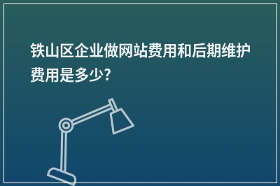 [year]铁山区企业做网站费用和后期维护费用是多少?