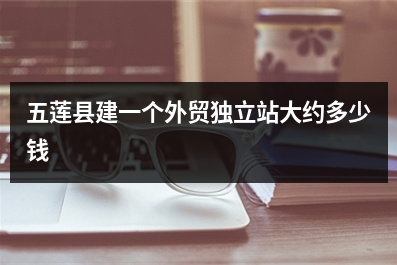 [year]五莲县建一个外贸独立站大约多少钱