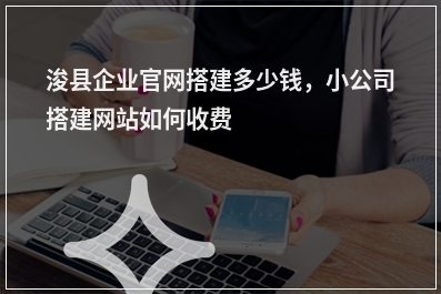 [year]浚县企业官网搭建多少钱，小公司搭建网站如何收费