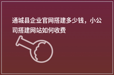 [year]通城县企业官网搭建多少钱，小公司搭建网站如何收费