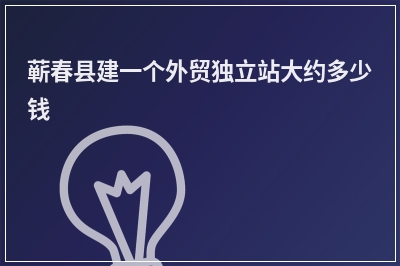 [year]蕲春县建一个外贸独立站大约多少钱
