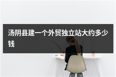 [year]汤阴县建一个外贸独立站大约多少钱